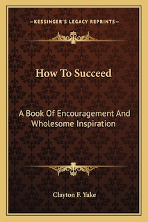 How To Succeed: A Book Of Encouragement And Wholesome Inspiration