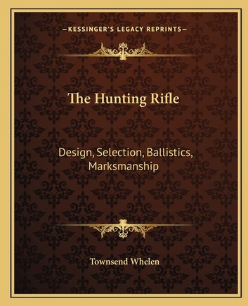 The Hunting Rifle: Design, Selection, Ballistics, Marksmanship