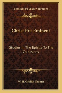 Christ Pre-Eminent: Studies In The Epistle To The Colossians