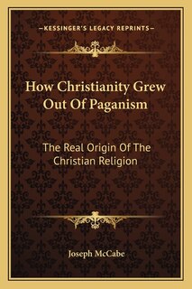 How Christianity Grew Out of Paganism: The Real Origin of the Christian Religion