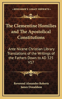 The Clementine Homilies and The Apostolical Constitutions: Ante Nicene Christian Library Translations of the Writings of the Fathers Down to AD 325 V17