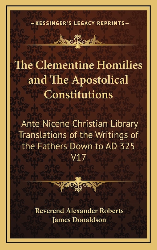 The Clementine Homilies and The Apostolical Constitutions: Ante Nicene Christian Library Translations of the Writings of the Fathers Down to AD 325 V17