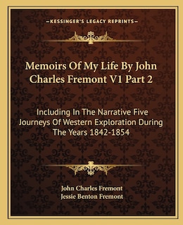 Memoirs of My Life by John Charles Fremont V1 Part 2: Including in the Narrative Five Journeys of Western Exploration During the Years 1842-1854