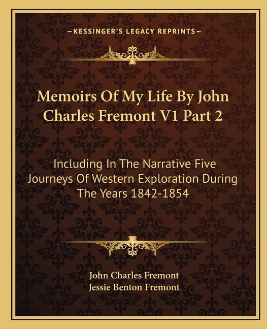 Memoirs of My Life by John Charles Fremont V1 Part 2: Including in the Narrative Five Journeys of Western Exploration During the Years 1842-1854