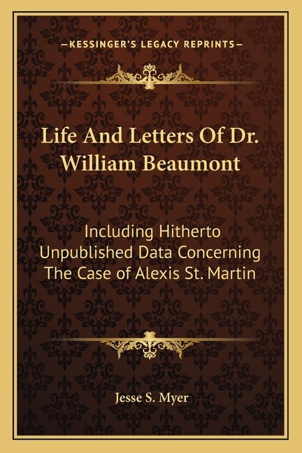 Life And Letters Of Dr. William Beaumont: Including Hitherto Unpublished Data Concerning The Case of Alexis St. Martin