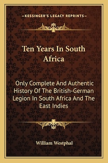 Ten Years In South Africa: Only Complete And Authentic History Of The British-German Legion In South Africa And The East Indies