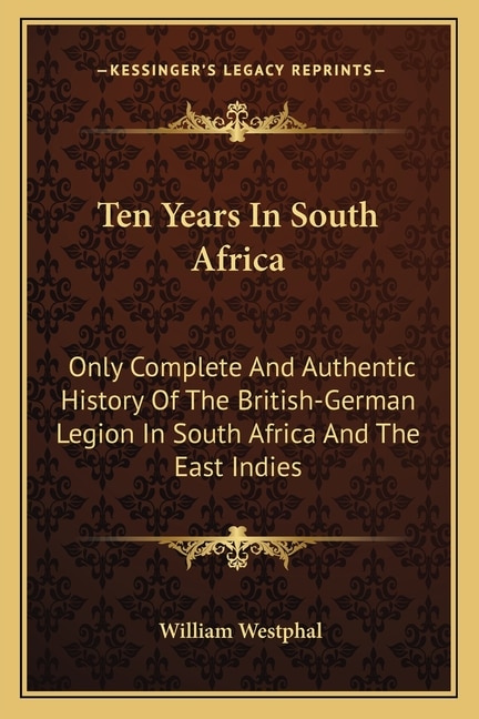 Ten Years In South Africa: Only Complete And Authentic History Of The British-German Legion In South Africa And The East Indies