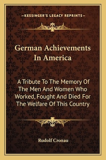 German Achievements In America: A Tribute To The Memory Of The Men And Women Who Worked, Fought And Died For The Welfare Of This Country