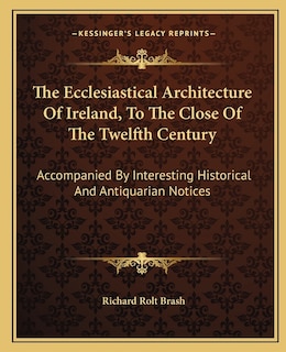 The Ecclesiastical Architecture of Ireland, to the Close of the Twelfth Century: Accompanied by Interesting Historical and Antiquarian Notices