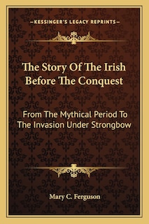 The Story Of The Irish Before The Conquest: From The Mythical Period To The Invasion Under Strongbow