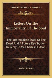 Letters On The Immortality Of The Soul: The Intermediate State Of The Dead, And A Future Retribution In Reply To Mr. Charles Hudson