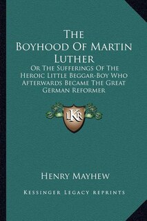 The Boyhood Of Martin Luther: Or The Sufferings Of The Heroic Little Beggar-Boy Who Afterwards Became The Great German Reformer