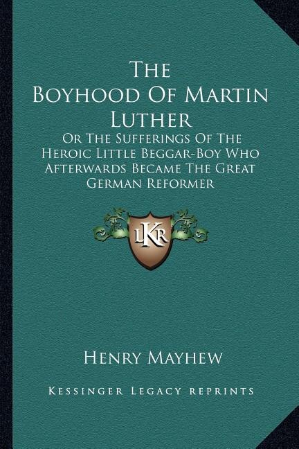 The Boyhood Of Martin Luther: Or The Sufferings Of The Heroic Little Beggar-Boy Who Afterwards Became The Great German Reformer