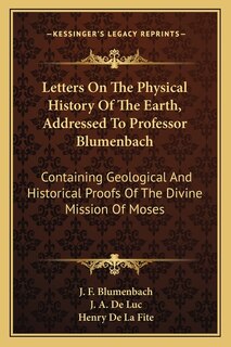 Letters On The Physical History Of The Earth, Addressed To Professor Blumenbach: Containing Geological And Historical Proofs Of The Divine Mission Of Moses