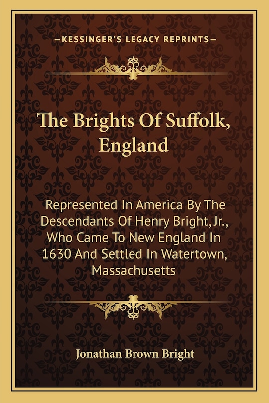 The Brights Of Suffolk, England: Represented In America By The Descendants Of Henry Bright, Jr., Who Came To New England In 1630 And Settled In Watertown, Massachusetts