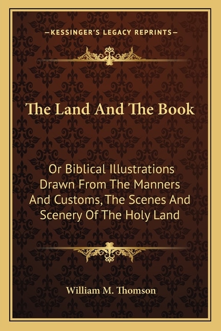 The Land And The Book: Or Biblical Illustrations Drawn From The Manners And Customs, The Scenes And Scenery Of The Holy Land