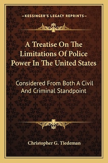 A Treatise On The Limitations Of Police Power In The United States: Considered From Both A Civil And Criminal Standpoint