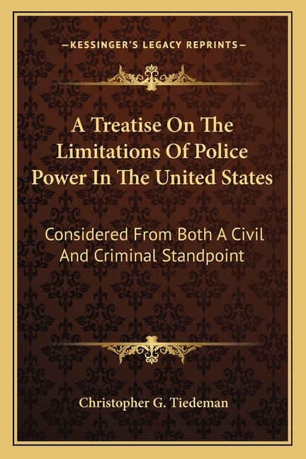 A Treatise On The Limitations Of Police Power In The United States: Considered From Both A Civil And Criminal Standpoint