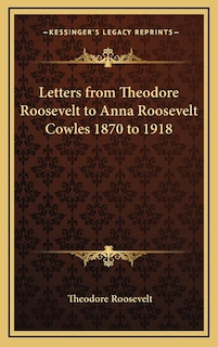 Front cover_Letters from Theodore Roosevelt to Anna Roosevelt Cowles 1870 to 1918