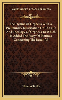 The Hymns of Orpheus with a Preliminary Dissertation on the Life and Theology of Orpheus to Which Is Added the Essay of Plotinus Concerning the Beautiful