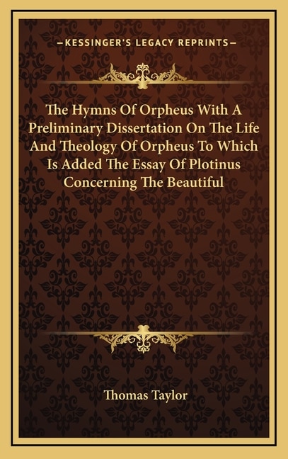 The Hymns of Orpheus with a Preliminary Dissertation on the Life and Theology of Orpheus to Which Is Added the Essay of Plotinus Concerning the Beautiful