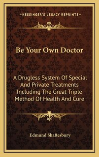 Be Your Own Doctor: A Drugless System Of Special And Private Treatments Including The Great Triple Method Of Health And Cure