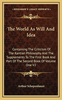 The World As Will And Idea: Containing The Criticism Of The Kantian Philosophy And The Supplements To The First Book And Part Of The Second Book Of Volume One V2