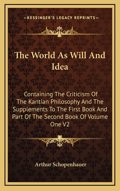 The World As Will And Idea: Containing The Criticism Of The Kantian Philosophy And The Supplements To The First Book And Part Of The Second Book Of Volume One V2