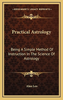 Practical Astrology: Being A Simple Method Of Instruction In The Science Of Astrology