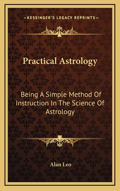 Practical Astrology: Being A Simple Method Of Instruction In The Science Of Astrology