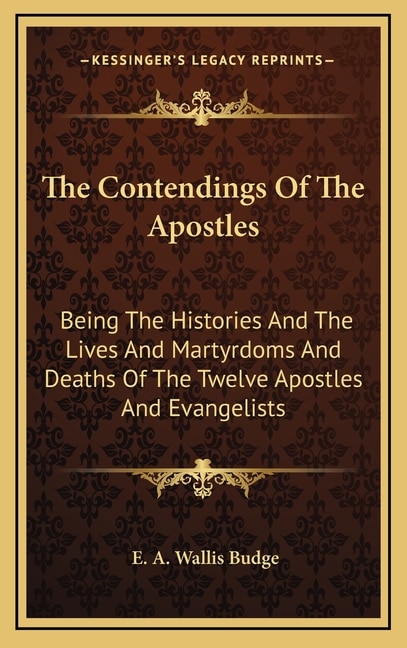 The Contendings of the Apostles: Being the Histories and the Lives and Martyrdoms and Deaths of the Twelve Apostles and Evangelists