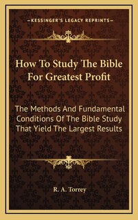 How To Study The Bible For Greatest Profit: The Methods And Fundamental Conditions Of The Bible Study That Yield The Largest Results