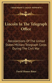 Lincoln In The Telegraph Office: Recollections Of The United States Military Telegraph Corps During The Civil War