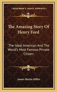 The Amazing Story Of Henry Ford: The Ideal American And The World's Most Famous Private Citizen