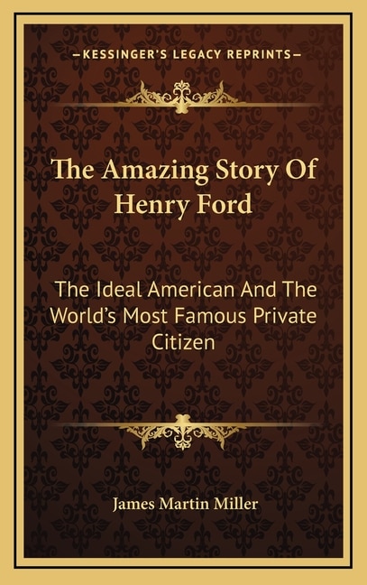 The Amazing Story Of Henry Ford: The Ideal American And The World's Most Famous Private Citizen