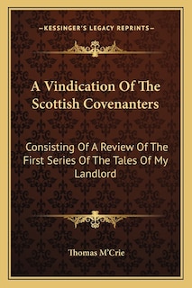 A Vindication Of The Scottish Covenanters: Consisting Of A Review Of The First Series Of The Tales Of My Landlord