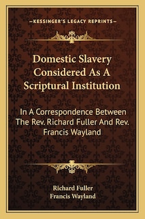 Domestic Slavery Considered As A Scriptural Institution: In A Correspondence Between The Rev. Richard Fuller And Rev. Francis Wayland