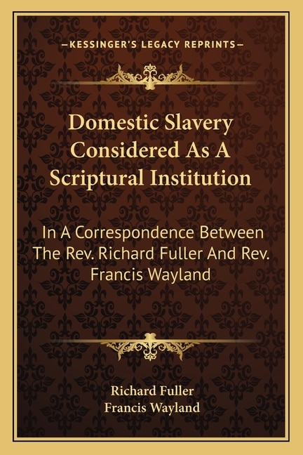 Domestic Slavery Considered As A Scriptural Institution: In A Correspondence Between The Rev. Richard Fuller And Rev. Francis Wayland