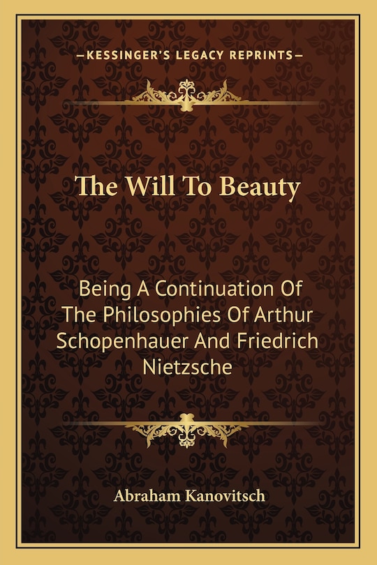 The Will to Beauty: Being a Continuation of the Philosophies of Arthur Schopenhauer and Friedrich Nietzsche