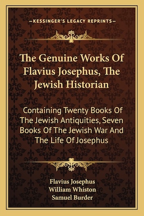 The Genuine Works of Flavius Josephus, the Jewish Historian: Containing Twenty Books of the Jewish Antiquities, Seven Books of the Jewish War and the Life of Josephus