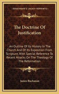 The Doctrine Of Justification: An Outline Of Its History In The Church And Of Its Exposition From Scripture, With Special Reference To Recent Attacks On The Theology Of The Reformation