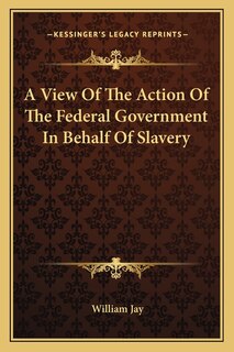 Front cover_A View Of The Action Of The Federal Government In Behalf Of Slavery