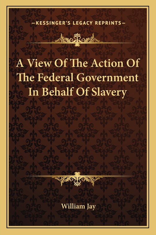 Front cover_A View Of The Action Of The Federal Government In Behalf Of Slavery