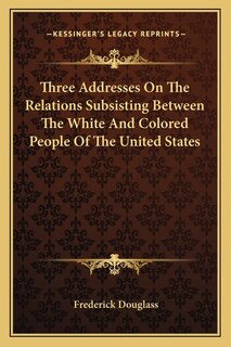 Three Addresses On The Relations Subsisting Between The White And Colored People Of The United States