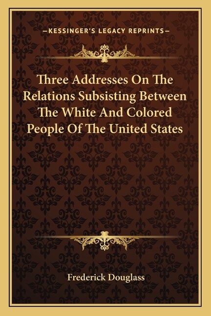 Three Addresses On The Relations Subsisting Between The White And Colored People Of The United States