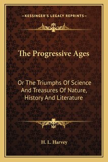 The Progressive Ages: Or The Triumphs Of Science And Treasures Of Nature, History And Literature