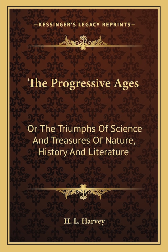 The Progressive Ages: Or The Triumphs Of Science And Treasures Of Nature, History And Literature