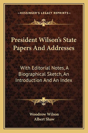 President Wilson's State Papers And Addresses: With Editorial Notes, A Biographical Sketch, An Introduction And An Index