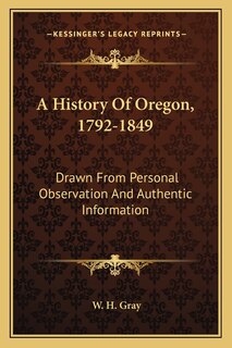 A History Of Oregon, 1792-1849: Drawn From Personal Observation And Authentic Information