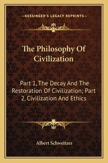 The Philosophy of Civilization: Part 1, the Decay and the Restoration of Civilization; Part 2, Civilization and Ethics